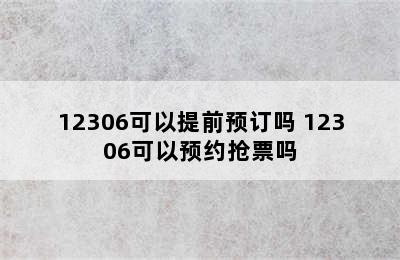 12306可以提前预订吗 12306可以预约抢票吗